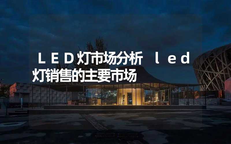 LED灯市场分析 led灯销售的主要市场